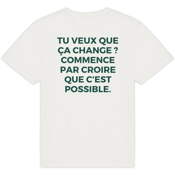 TU VEUX QUE ÇA CHANGE ? COMMENCE PAR CROIRE QUE C’EST POSSIBLE.